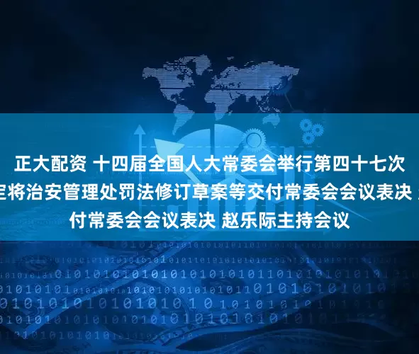 正大配资 十四届全国人大常委会举行第四十七次委员长会议 决定将治安管理处罚法修订草案等交付常委会会议表决 赵乐际主持会议