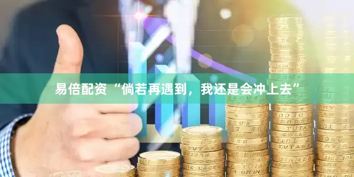 易倍配资 “倘若再遇到，我还是会冲上去”