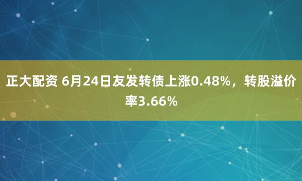 正大配资 6月24日友发转债上涨0.48%，转股溢价率3.66%
