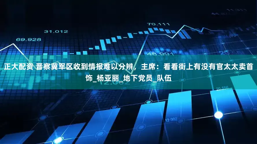 正大配资 晋察冀军区收到情报难以分辨，主席：看看街上有没有官太太卖首饰_杨亚丽_地下党员_队伍