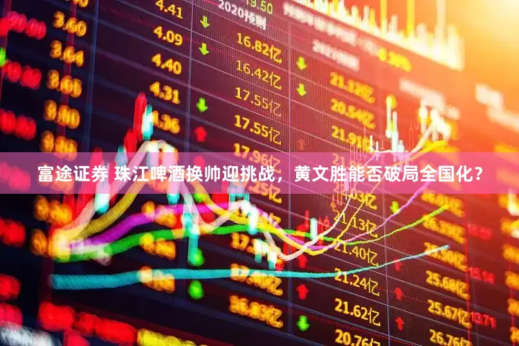 富途证券 珠江啤酒换帅迎挑战，黄文胜能否破局全国化？