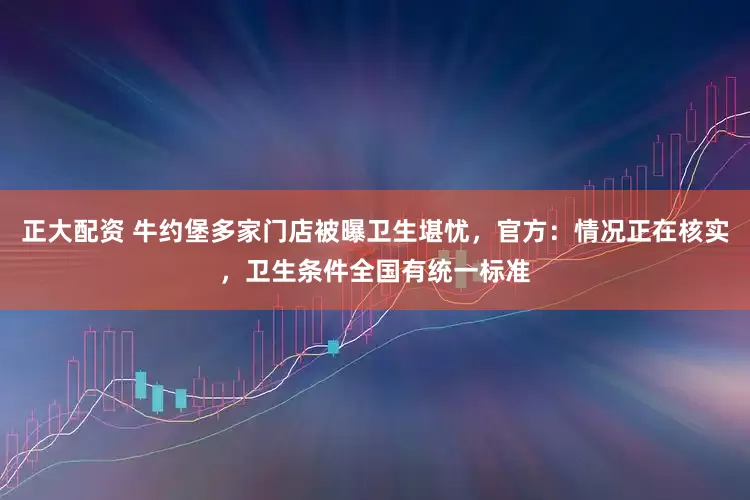 正大配资 牛约堡多家门店被曝卫生堪忧，官方：情况正在核实，卫生条件全国有统一标准