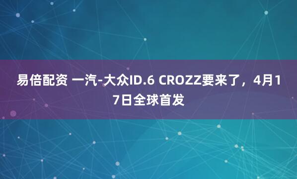 易倍配资 一汽-大众ID.6 CROZZ要来了，4月17日全球首发