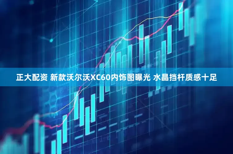正大配资 新款沃尔沃XC60内饰图曝光 水晶挡杆质感十足