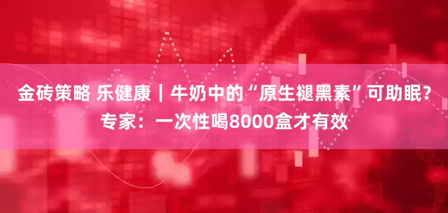 金砖策略 乐健康｜牛奶中的“原生褪黑素”可助眠？专家：一次性喝8000盒才有效