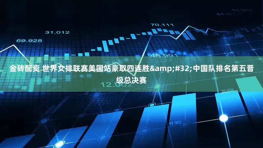 金砖配资 世界女排联赛美国站豪取四连胜&#32;中国队排名第五晋级总决赛