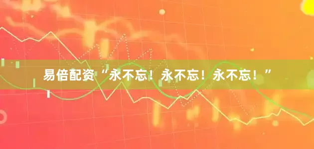 易倍配资 “永不忘！永不忘！永不忘！”
