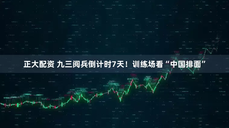 正大配资 九三阅兵倒计时7天！训练场看“中国排面”