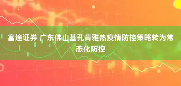 富途证券 广东佛山基孔肯雅热疫情防控策略转为常态化防控