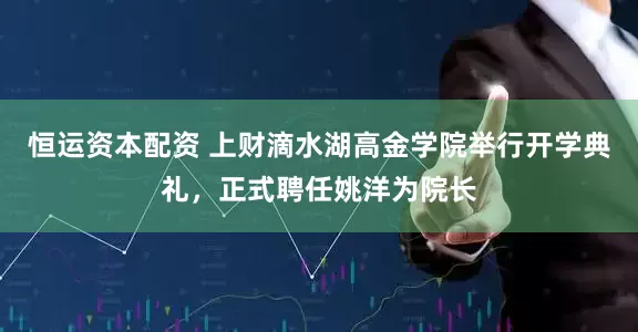 恒运资本配资 上财滴水湖高金学院举行开学典礼，正式聘任姚洋为院长