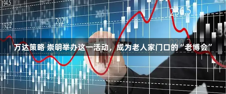 万达策略 崇明举办这一活动，成为老人家门口的“老博会”