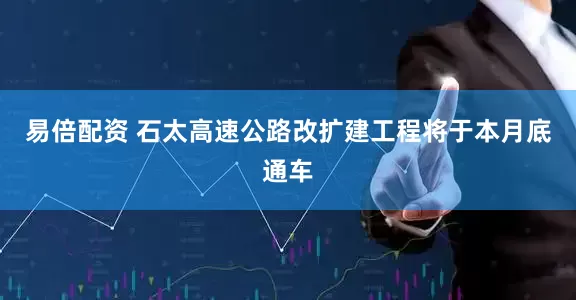 易倍配资 石太高速公路改扩建工程将于本月底通车