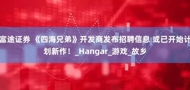 富途证券 《四海兄弟》开发商发布招聘信息 或已开始计划新作！_Hangar_游戏_故乡