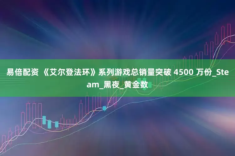易倍配资 《艾尔登法环》系列游戏总销量突破 4500 万份_Steam_黑夜_黄金数