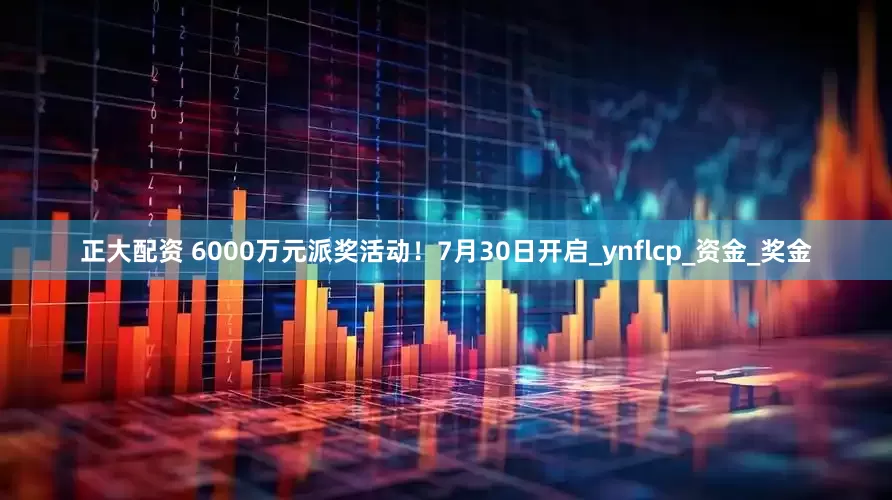 正大配资 6000万元派奖活动！7月30日开启_ynflcp_资金_奖金