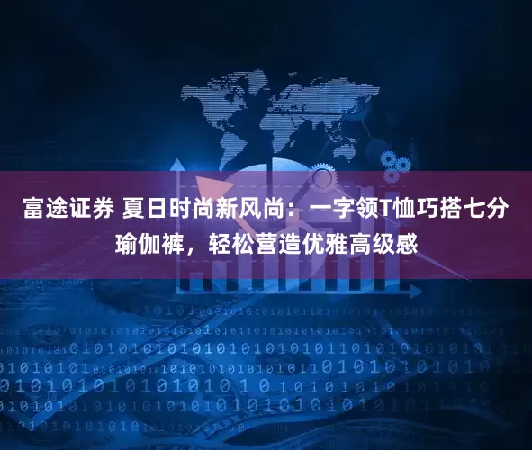 富途证券 夏日时尚新风尚：一字领T恤巧搭七分瑜伽裤，轻松营造优雅高级感