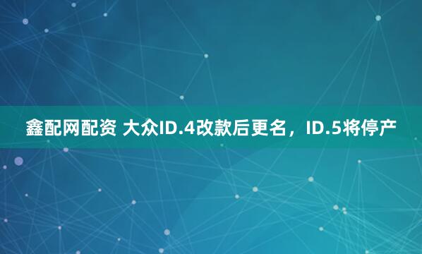 鑫配网配资 大众ID.4改款后更名，ID.5将停产