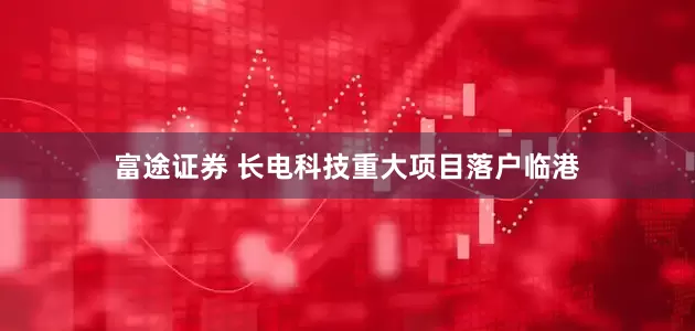 富途证券 长电科技重大项目落户临港