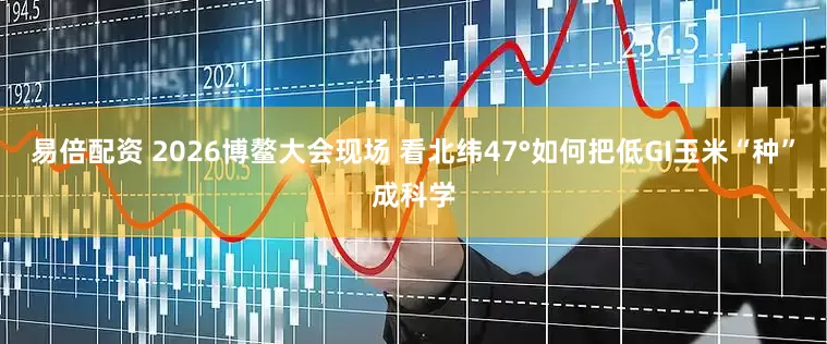 易倍配资 2026博鳌大会现场 看北纬47°如何把低GI玉米“种”成科学