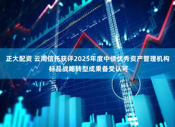 正大配资 云南信托获评2025年度中债优秀资产管理机构 标品战略转型成果备受认可